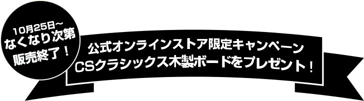 10月25日〜 なくなり次第 販売終了！公式オンラインストア限定キャンペーン CSクラシックス木製ボードをプレゼント！